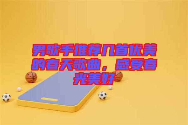 男歌手推薦幾首優(yōu)美的春天歌曲，感受春光美好