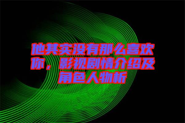 他其實(shí)沒有那么喜歡你，影視劇情介紹及角色人物析