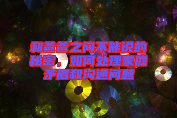 和爸爸之間不能說的秘密，如何處理家庭矛盾和溝通問題