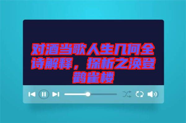 對酒當歌人生幾何全詩解釋，探析之渙登鸛雀樓