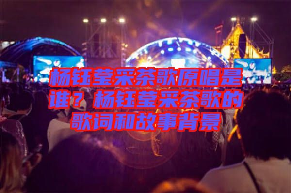 楊鈺瑩采茶歌原唱是誰？楊鈺瑩采茶歌的歌詞和故事背景