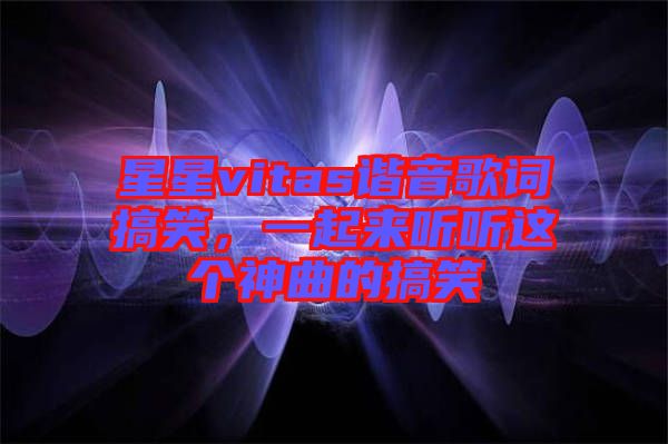 星星vitas諧音歌詞搞笑，一起來(lái)聽(tīng)聽(tīng)這個(gè)神曲的搞笑