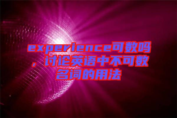 experience可數(shù)嗎，討論英語(yǔ)中不可數(shù)名詞的用法