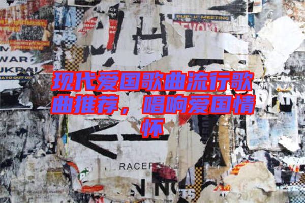現(xiàn)代愛國歌曲流行歌曲推薦，唱響愛國情懷