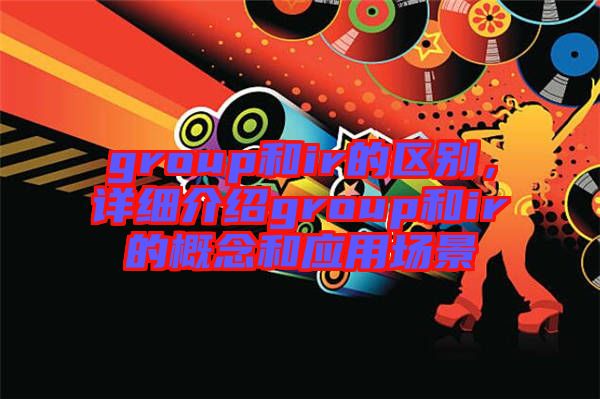 group和ir的區(qū)別，詳細(xì)介紹group和ir的概念和應(yīng)用場(chǎng)景
