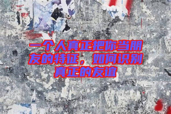 一個(gè)人真正把你當(dāng)朋友的特征，如何識(shí)別真正的友誼