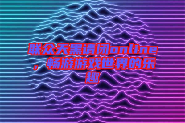 聯(lián)眾天黑請(qǐng)閉online，暢游游戲世界的樂(lè)趣