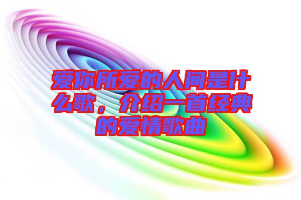 愛你所愛的人間是什么歌，介紹一首經(jīng)典的愛情歌曲