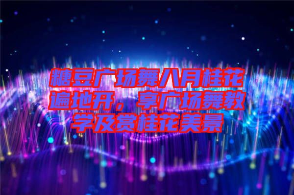 糖豆廣場舞八月桂花遍地開，享廣場舞教學(xué)及賞桂花美景