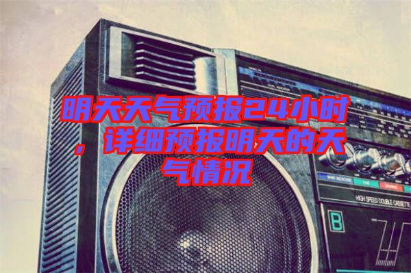 明天天氣預報24小時，詳細預報明天的天氣情況