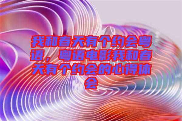 我和春天有個(gè)約會(huì)粵語，粵語電影我和春天有個(gè)約會(huì)的心得體會(huì)