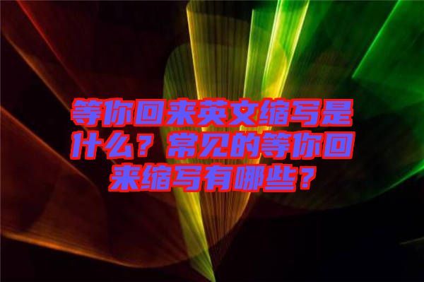 等你回來英文縮寫是什么？常見的等你回來縮寫有哪些？