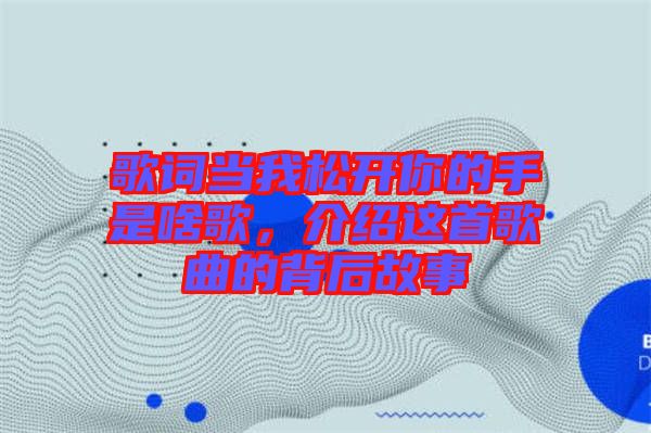 歌詞當(dāng)我松開你的手是啥歌，介紹這首歌曲的背后故事