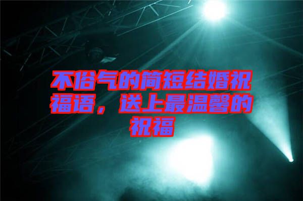 不俗氣的簡(jiǎn)短結(jié)婚祝福語(yǔ)，送上最溫馨的祝福