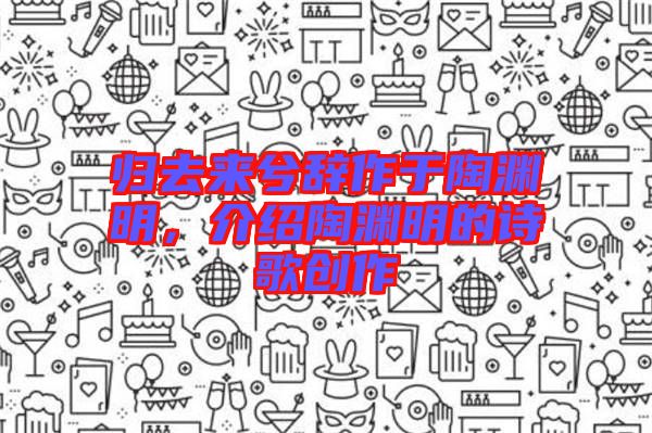 歸去來(lái)兮辭作于陶淵明，介紹陶淵明的詩(shī)歌創(chuàng)作