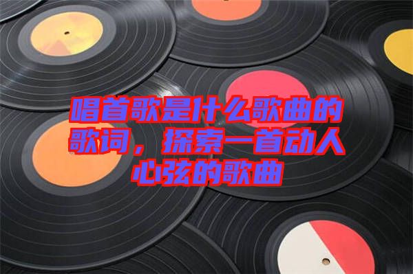 唱首歌是什么歌曲的歌詞，探索一首動(dòng)人心弦的歌曲