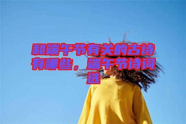 和端午節(jié)有關(guān)的古詩有哪些，端午節(jié)詩詞選