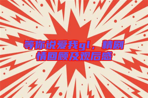 等你說愛我gl，精劇情回顧及觀后感