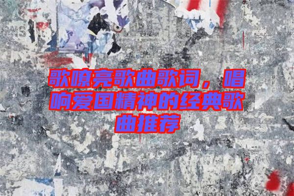 歌嘹亮歌曲歌詞，唱響愛國精神的經(jīng)典歌曲推薦