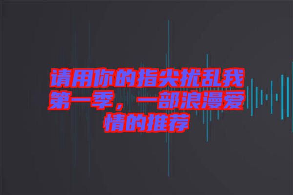 請(qǐng)用你的指尖擾亂我第一季，一部浪漫愛(ài)情的推薦