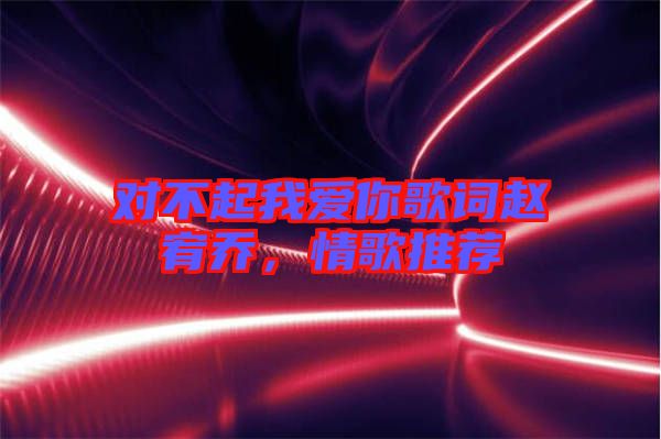 對不起我愛你歌詞趙宥喬，情歌推薦