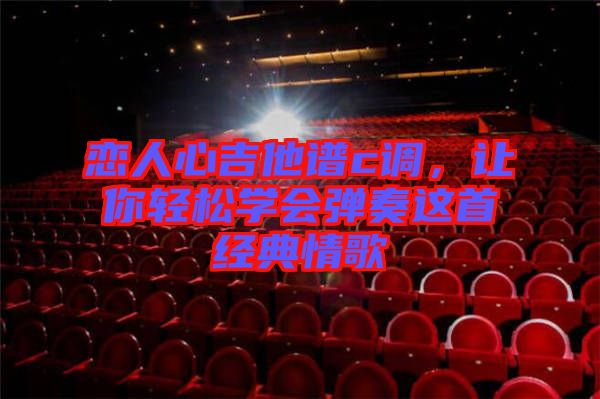戀人心吉他譜c調(diào)，讓你輕松學(xué)會(huì)彈奏這首經(jīng)典情歌