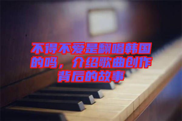 不得不愛是翻唱韓國的嗎，介紹歌曲創(chuàng)作背后的故事