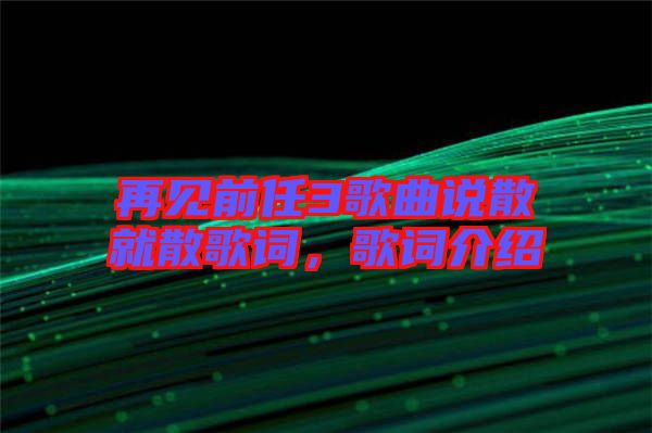 再見(jiàn)前任3歌曲說(shuō)散就散歌詞，歌詞介紹
