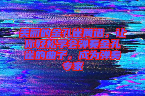 美麗的金孔雀簡(jiǎn)譜，讓你輕松學(xué)會(huì)彈奏金孔雀的曲子，成為彈奏專家
