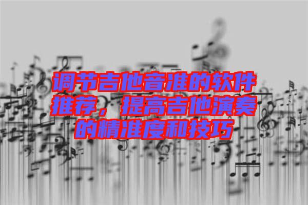 調(diào)節(jié)吉他音準(zhǔn)的軟件推薦，提高吉他演奏的精準(zhǔn)度和技巧
