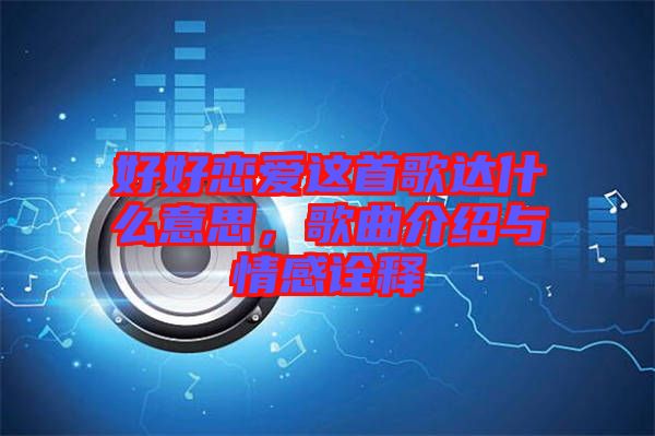 好好戀愛這首歌達(dá)什么意思，歌曲介紹與情感詮釋