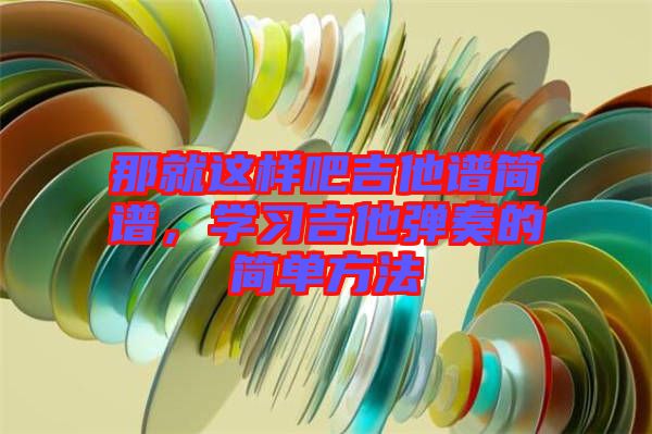 那就這樣吧吉他譜簡譜，學(xué)習(xí)吉他彈奏的簡單方法