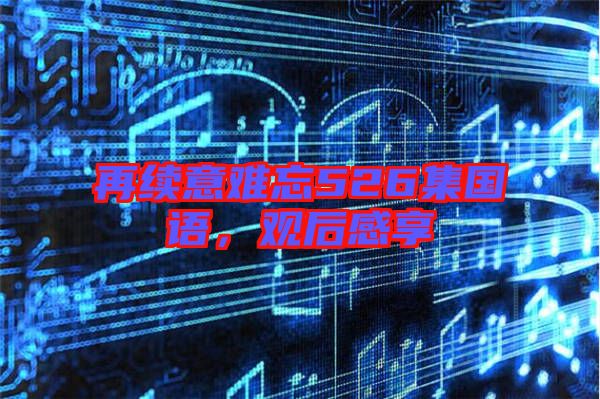 再續(xù)意難忘526集國語，觀后感享