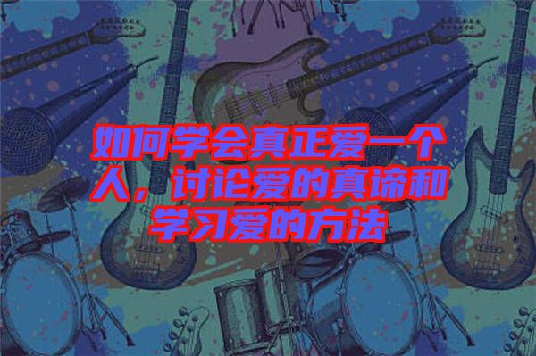 如何學(xué)會真正愛一個人，討論愛的真諦和學(xué)習(xí)愛的方法