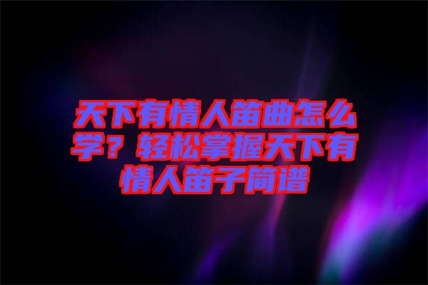 天下有情人笛曲怎么學(xué)？輕松掌握天下有情人笛子簡譜