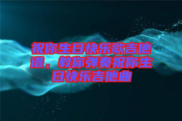 祝你生日快樂歌吉他譜，教你彈奏祝你生日快樂吉他曲