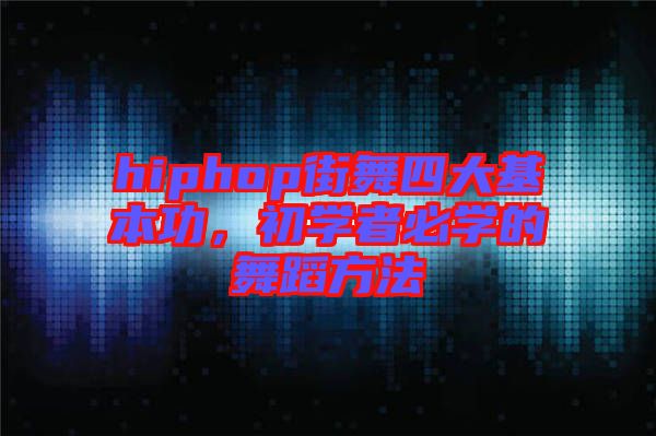 hiphop街舞四大基本功，初學(xué)者必學(xué)的舞蹈方法