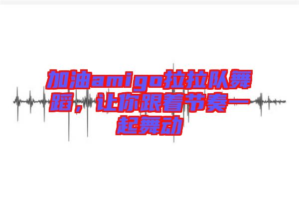 加油amigo拉拉隊(duì)舞蹈，讓你跟著節(jié)奏一起舞動(dòng)