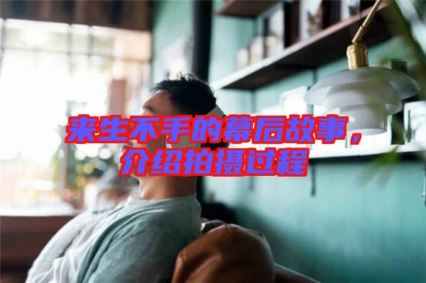 來(lái)生不手的幕后故事，介紹拍攝過(guò)程