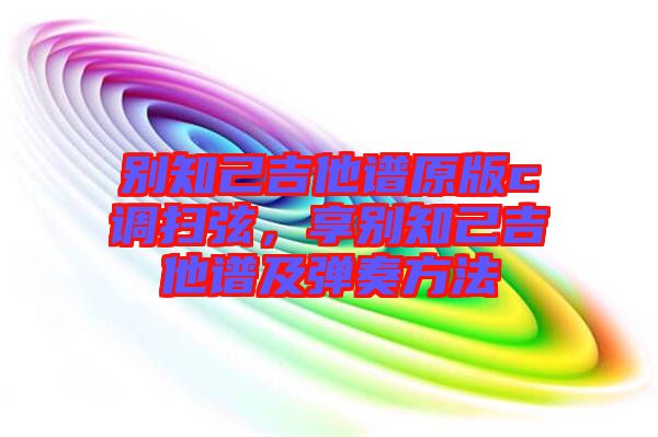 別知己吉他譜原版c調(diào)掃弦，享別知己吉他譜及彈奏方法