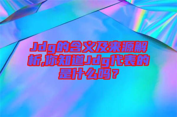 Jdg的含義及來源解析,你知道Jdg代表的是什么嗎？