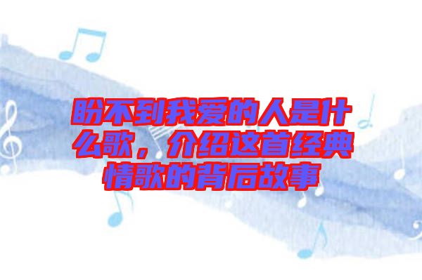 盼不到我愛的人是什么歌，介紹這首經(jīng)典情歌的背后故事