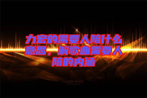 力宏的需要人陪什么意思，解歌曲需要人陪的內(nèi)涵