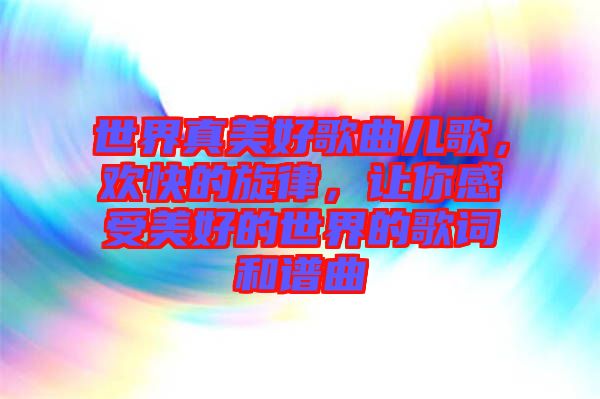 世界真美好歌曲兒歌，歡快的旋律，讓你感受美好的世界的歌詞和譜曲