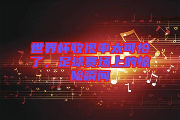 世界杯收視率太可怕了，足球賽場(chǎng)上的驚險(xiǎn)瞬間