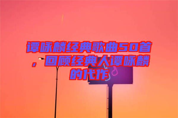 譚詠麟經(jīng)典歌曲50首，回顧經(jīng)典人譚詠麟的代作