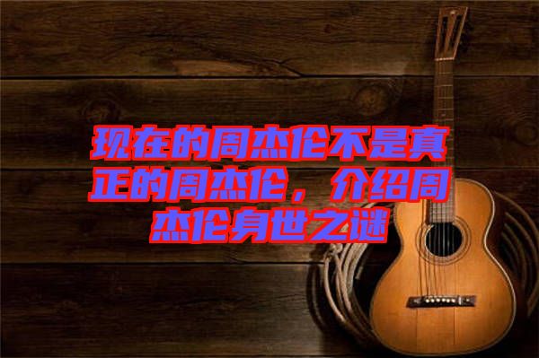 現(xiàn)在的周杰倫不是真正的周杰倫，介紹周杰倫身世之謎
