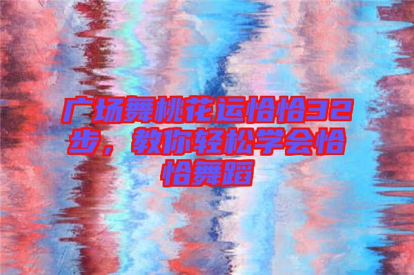 廣場舞桃花運恰恰32步，教你輕松學會恰恰舞蹈