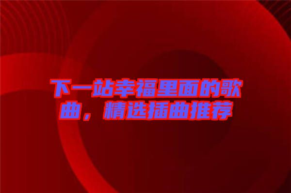 下一站幸福里面的歌曲，精選插曲推薦