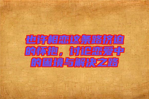 也許相戀這條路擠迫的懷抱，討論戀愛中的困境與解決之路